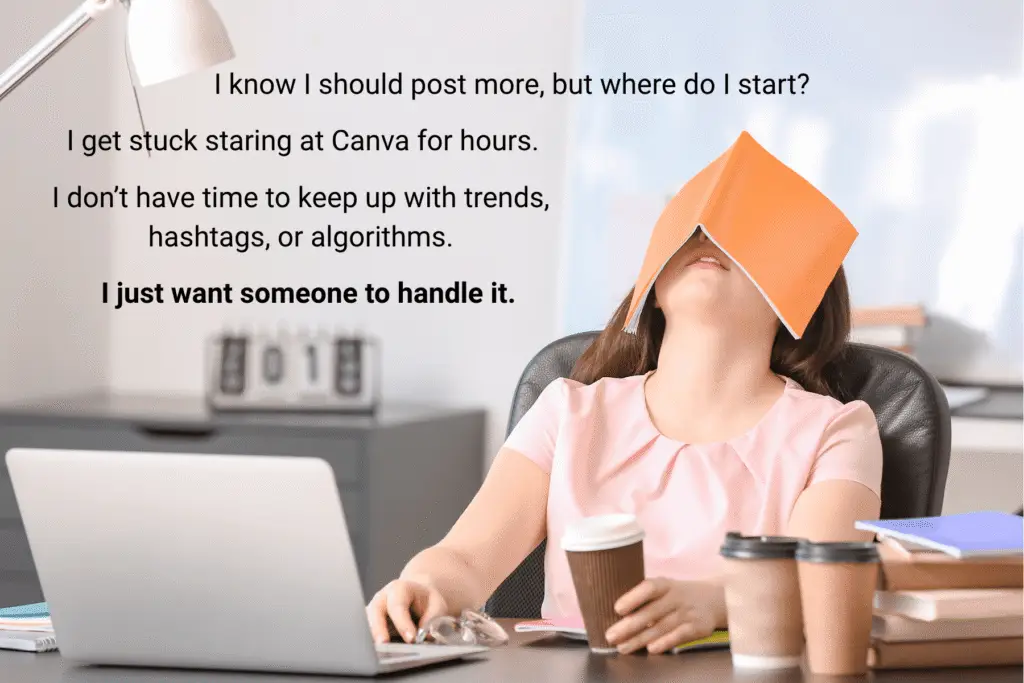 Exhaisted woman business owner with her face under a book. image on graphic says "I know I should post more, but where do I start?" "I get stuck staring at Canva for hours." "I don’t have time to keep up with trends, hashtags, or algorithms." "I just want someone to handle it."